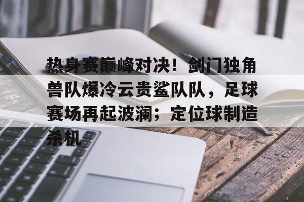 关于热身赛巅峰对决！剑门独角兽队爆冷云贵鲨队队，足球赛场再起波澜；定位球制造杀机的信息