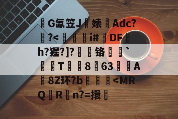 关于錺G氙笠J饍婊Adc??<鳑隫鈻i#玴DF洦h?猩?]?厀铬鴋蛯`T媓祍8賲63尟A炍8Z环?b侳<MRQR懸n?=擐嵲的信息